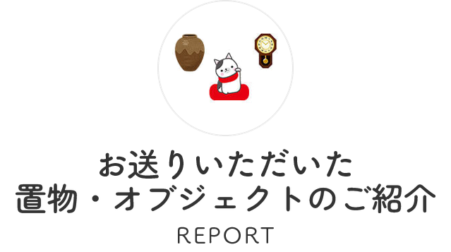お送りいただいた置物・オブジェクトのご紹介